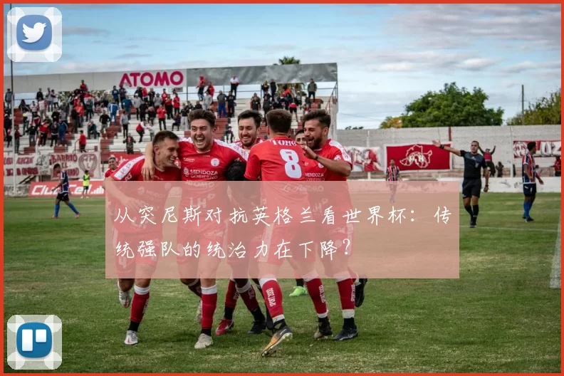 从突尼斯对抗英格兰看世界杯：传统强队的统治力在下降？