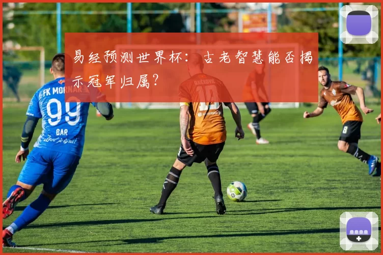 易经预测世界杯:古老智慧能否揭示冠军归属?