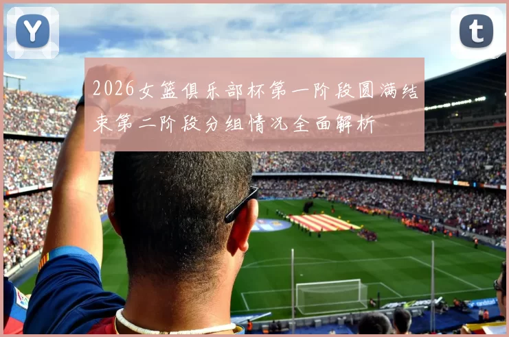 2026女篮俱乐部杯第一阶段圆满结束第二阶段分组情况全面解析