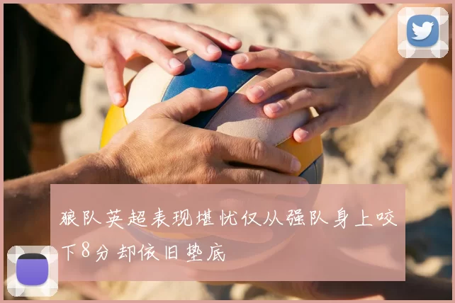 狼队英超表现堪忧仅从强队身上咬下8分却依旧垫底