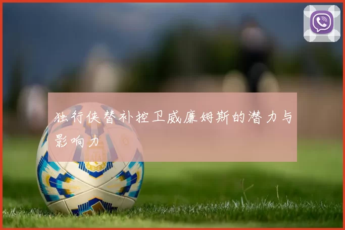 独行侠替补控卫威廉姆斯的潜力与影响力