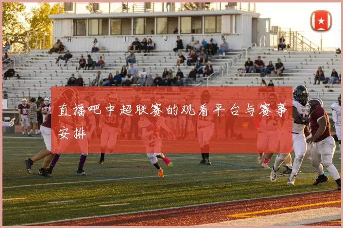 直播吧中超联赛的观看平台与赛事安排