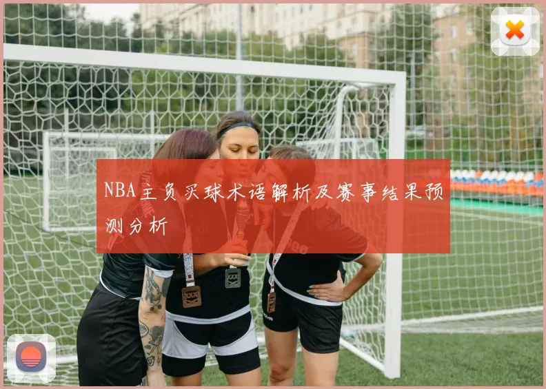 NBA主负买球术语解析及赛事结果预测分析
