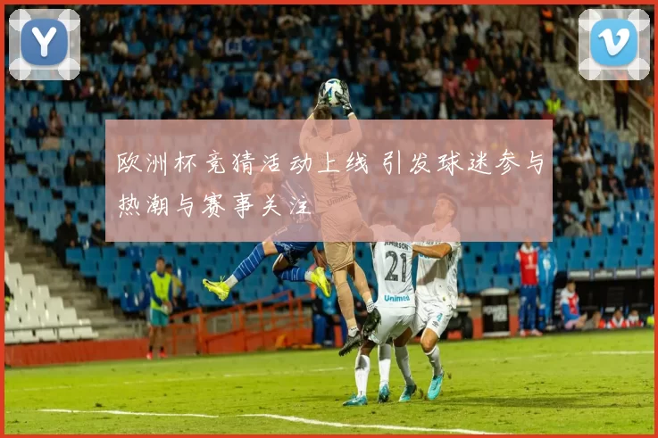 欧洲杯竞猜活动上线 引发球迷参与热潮与赛事关注