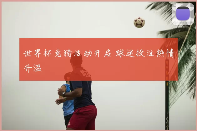 世界杯竞猜活动开启 球迷投注热情升温