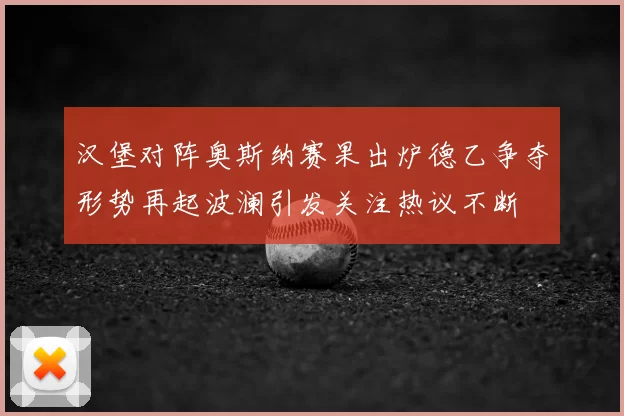 汉堡对阵奥斯纳赛果出炉德乙争夺形势再起波澜引发关注热议不断