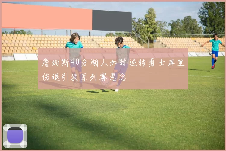 詹姆斯40分湖人加时逆转勇士库里伤退引发系列赛悬念