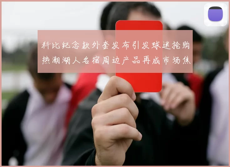 科比纪念款外套发布引发球迷抢购热潮湖人名宿周边产品再成市场焦点