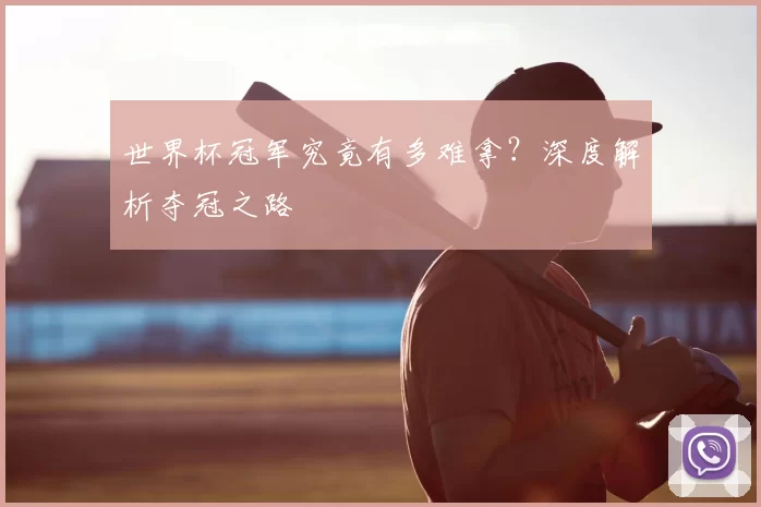 世界杯冠军究竟有多难拿？深度解析夺冠之路