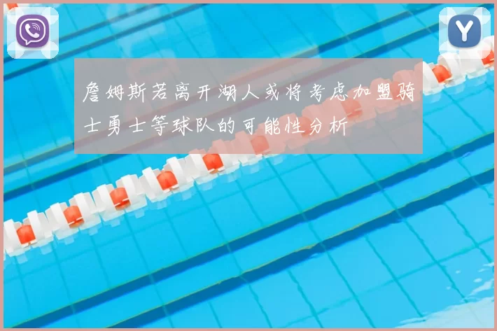 詹姆斯若离开湖人或将考虑加盟骑士勇士等球队的可能性分析