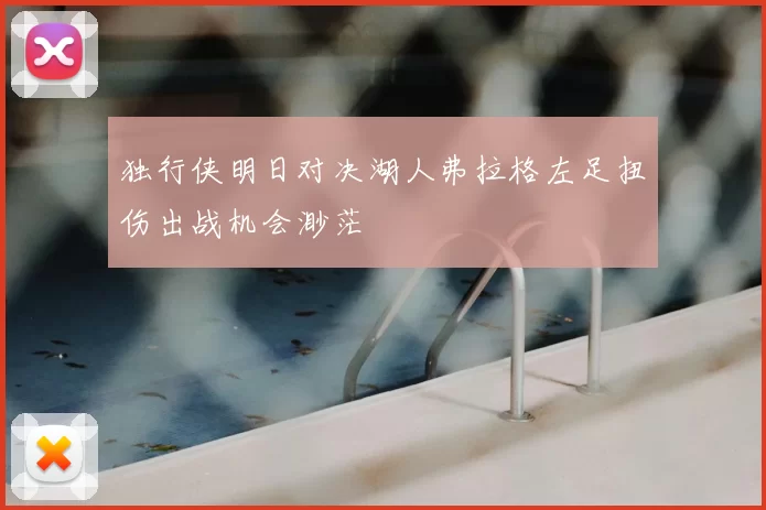 独行侠明日对决湖人弗拉格左足扭伤出战机会渺茫