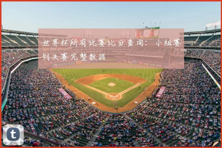 世界杯所有比赛比分查询：小组赛到决赛完整数据