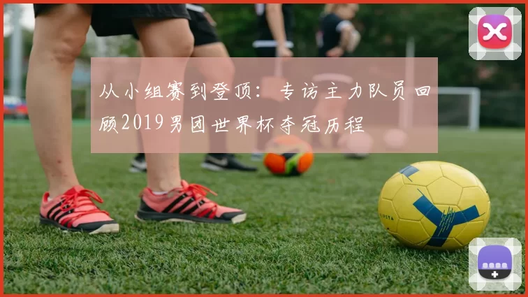 从小组赛到登顶：专访主力队员回顾2019男团世界杯夺冠历程