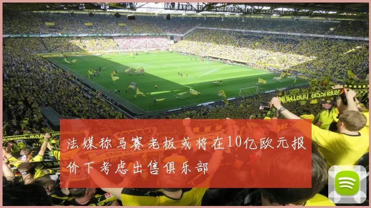 法媒称马赛老板或将在10亿欧元报价下考虑出售俱乐部