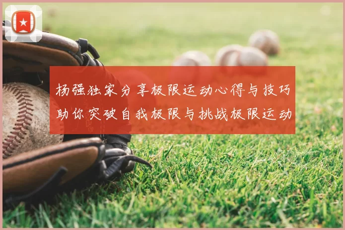 杨强独家分享极限运动心得与技巧助你突破自我极限与挑战极限运动的乐趣