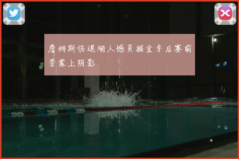 詹姆斯伤退湖人憾负掘金季后赛前景蒙上阴影