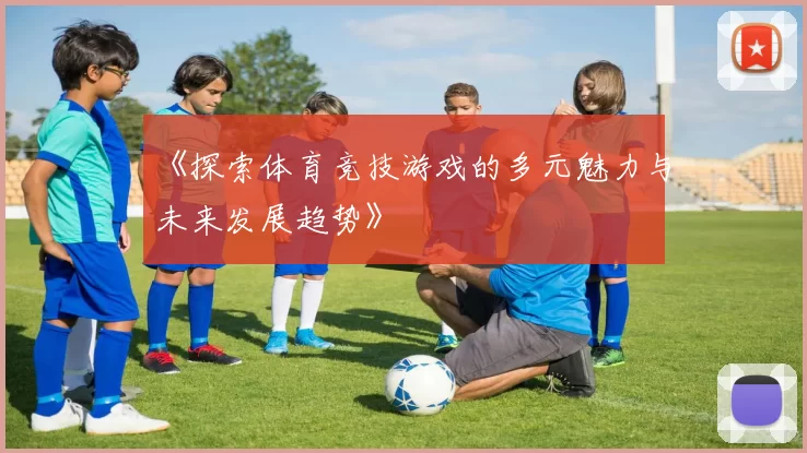 《探索体育竞技游戏的多元魅力与未来发展趋势》