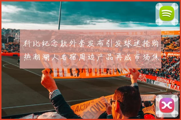 科比纪念款外套发布引发球迷抢购热潮湖人名宿周边产品再成市场焦点