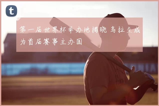 第一届世界杯举办地揭晓 乌拉圭成为首届赛事主办国