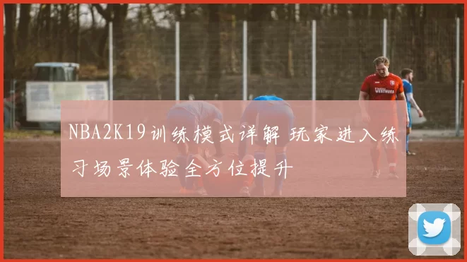 NBA2K19训练模式详解 玩家进入练习场景体验全方位提升