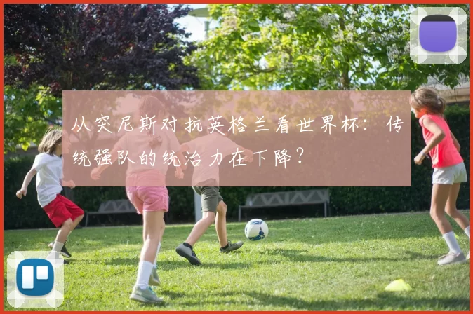 从突尼斯对抗英格兰看世界杯：传统强队的统治力在下降？