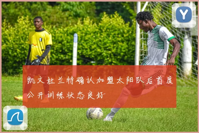 凯文杜兰特确认加盟太阳队后首度公开训练状态良好