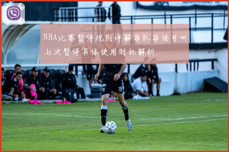 NBA比赛暂停规则详解每队每场可叫七次暂停具体使用时机解析