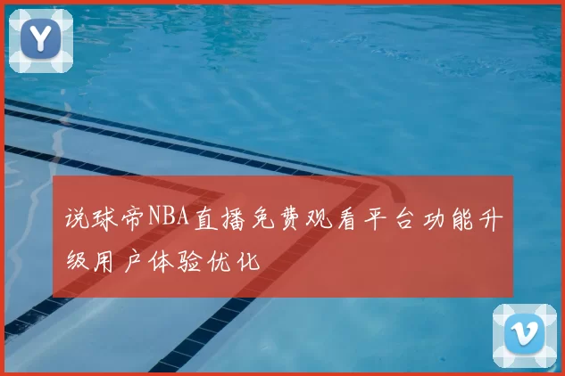 说球帝NBA直播免费观看平台功能升级用户体验优化