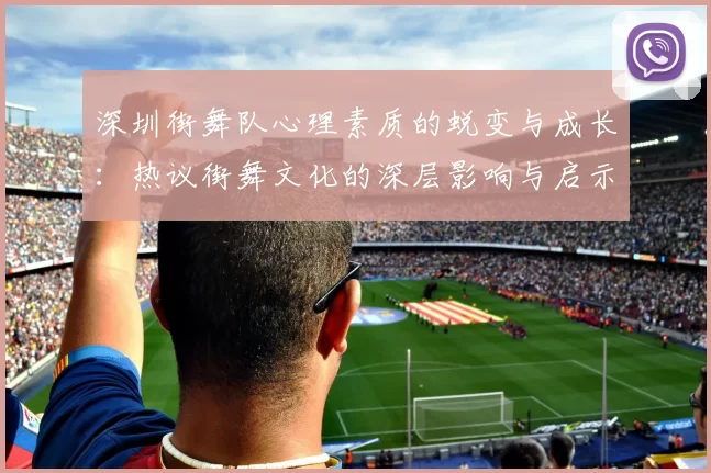 深圳街舞队心理素质的蜕变与成长：热议街舞文化的深层影响与启示