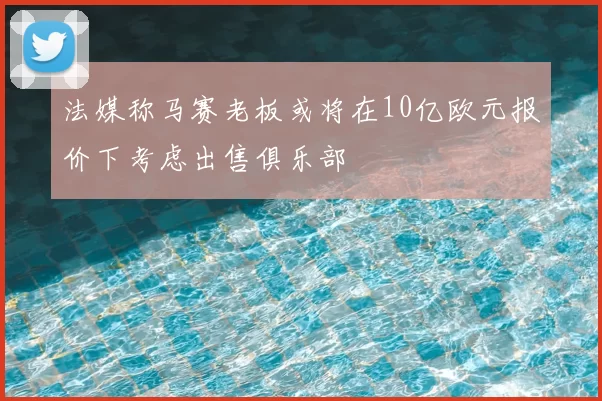 法媒称马赛老板或将在10亿欧元报价下考虑出售俱乐部