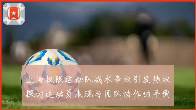 上海极限运动队战术争议引发热议探讨运动员表现与团队协作的平衡