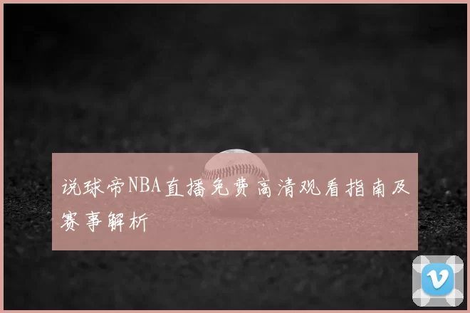 说球帝NBA直播免费高清观看指南及赛事解析