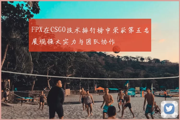 FPX在CSGO技术排行榜中荣获第五名展现强大实力与团队协作