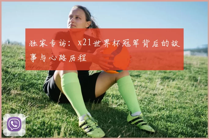 独家专访:x21世界杯冠军背后的故事与心路历程