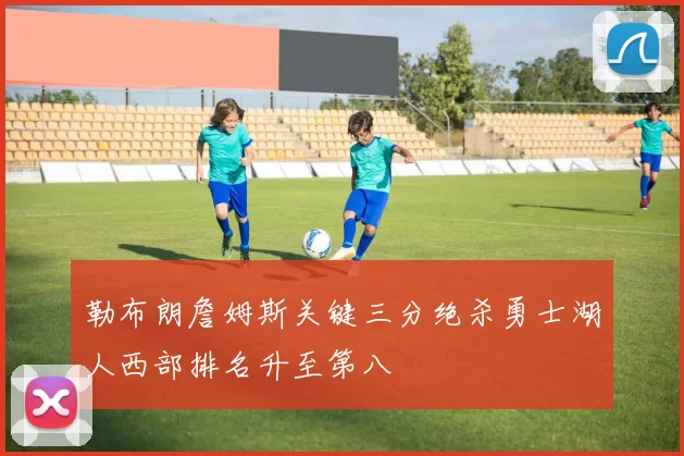勒布朗詹姆斯关键三分绝杀勇士湖人西部排名升至第八