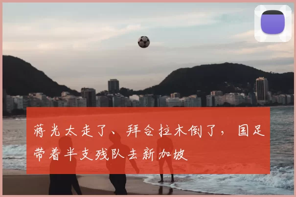 蒋光太走了、拜合拉木倒了，国足带着半支残队去新加坡