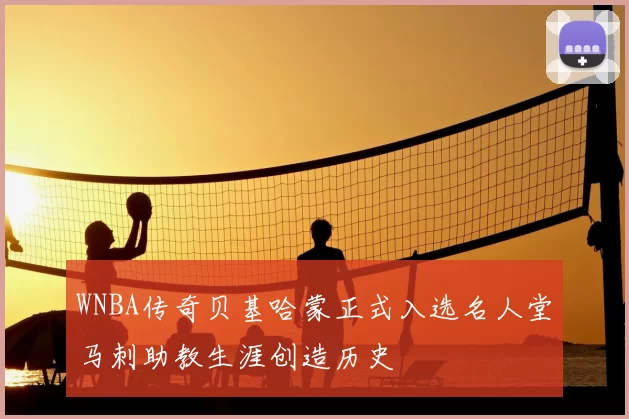 WNBA传奇贝基哈蒙正式入选名人堂马刺助教生涯创造历史