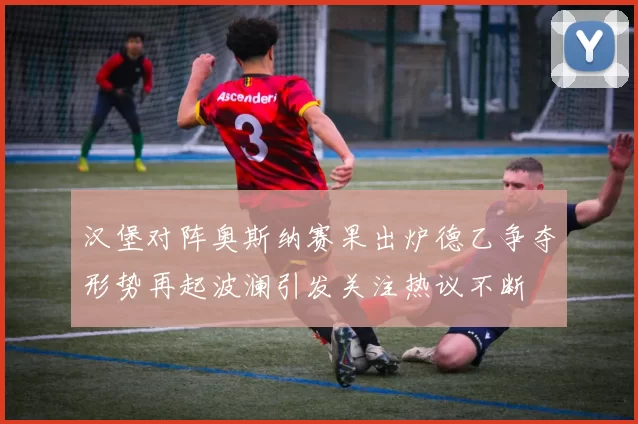 汉堡对阵奥斯纳赛果出炉德乙争夺形势再起波澜引发关注热议不断