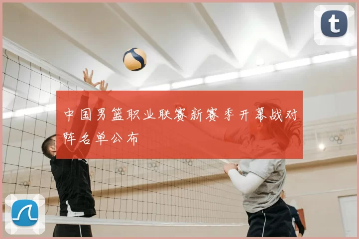 中国男篮职业联赛新赛季开幕战对阵名单公布