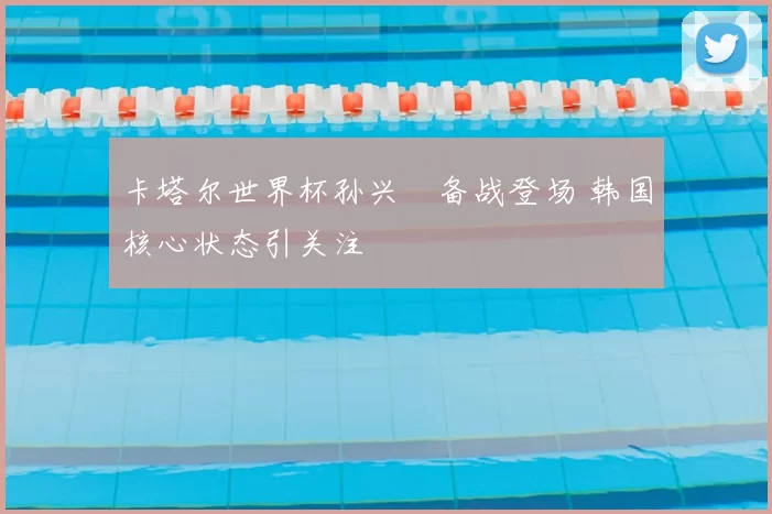 卡塔尔世界杯孙兴慜备战登场 韩国核心状态引关注