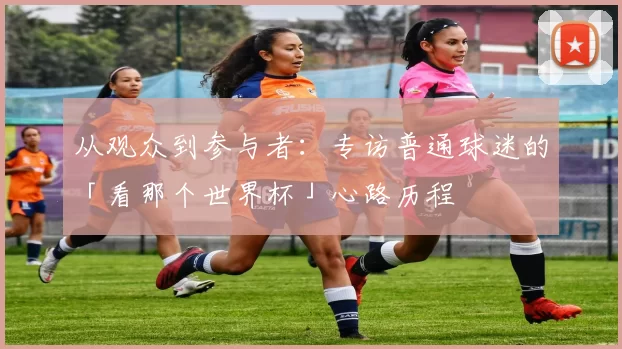 从观众到参与者：专访普通球迷的「看那个世界杯」心路历程