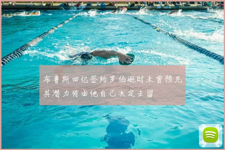 布鲁斯回忆签约罗伯逊时未曾预见其潜力将由他自己决定去留