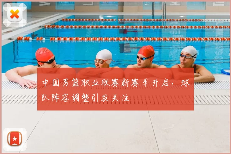 中国男篮职业联赛新赛季开启,球队阵容调整引发关注