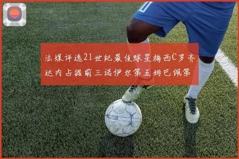 法媒评选21世纪最佳球星梅西C罗齐达内占据前三诺伊尔第五姆巴佩第十八