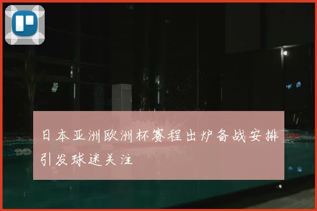 日本亚洲欧洲杯赛程出炉备战安排引发球迷关注