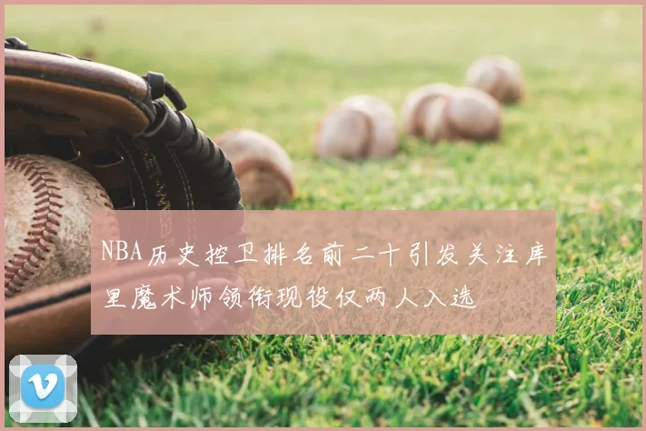 NBA历史控卫排名前二十引发关注库里魔术师领衔现役仅两人入选