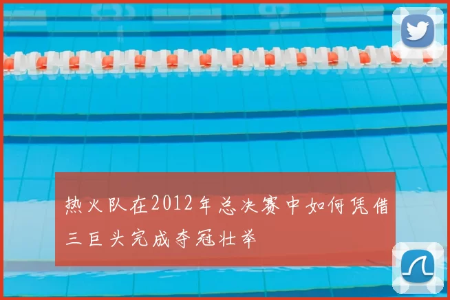 热火队在2012年总决赛中如何凭借三巨头完成夺冠壮举