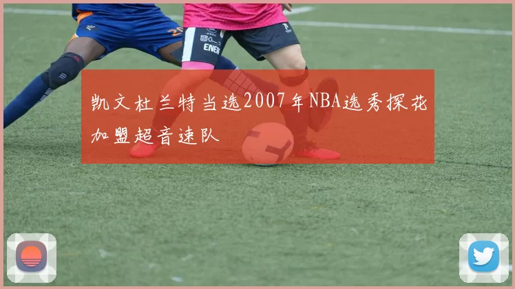 凯文杜兰特当选2007年NBA选秀探花加盟超音速队