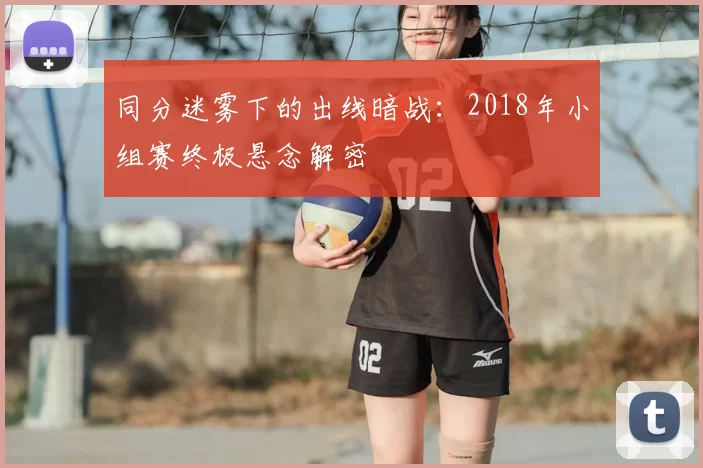 同分迷雾下的出线暗战:2018年小组赛终极悬念解密