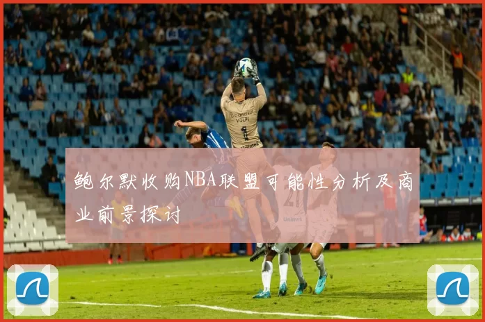 鲍尔默收购NBA联盟可能性分析及商业前景探讨
